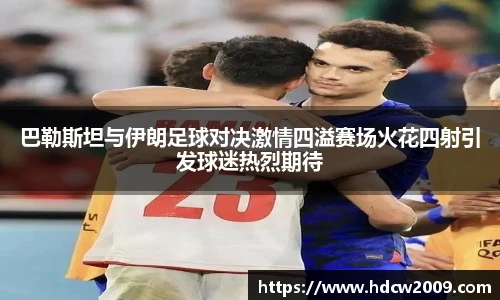 巴勒斯坦与伊朗足球对决激情四溢赛场火花四射引发球迷热烈期待