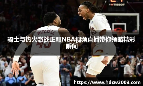骑士与热火激战正酣NBA视频直播带你领略精彩瞬间