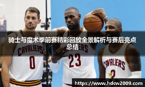骑士与魔术季前赛精彩回放全景解析与赛后亮点总结