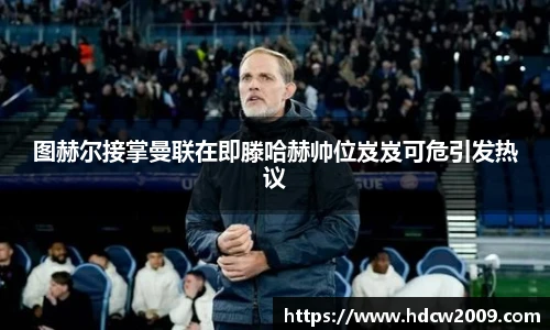 图赫尔接掌曼联在即滕哈赫帅位岌岌可危引发热议