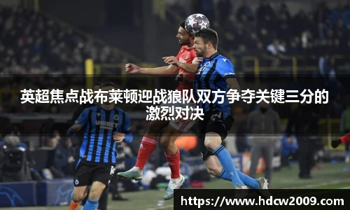 英超焦点战布莱顿迎战狼队双方争夺关键三分的激烈对决